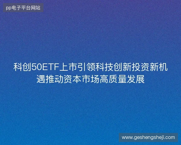科创50ETF上市引领科技创新投资新机遇推动资本市场高质量发展