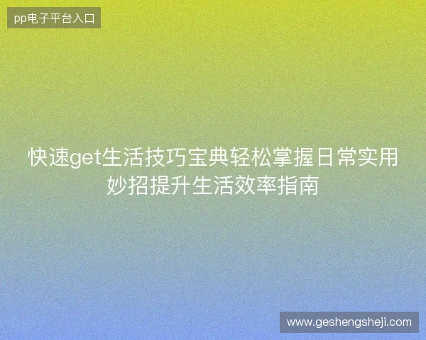 快速get生活技巧宝典轻松掌握日常实用妙招提升生活效率指南