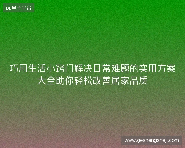 巧用生活小窍门解决日常难题的实用方案大全助你轻松改善居家品质